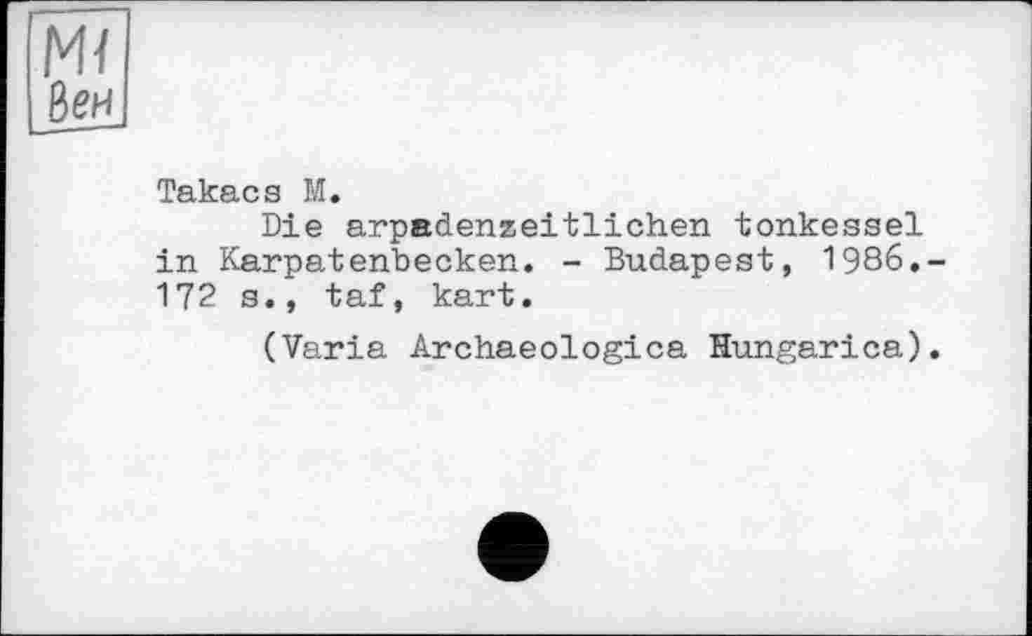 ﻿Mï
Веи
Takacs М.
Die arpadenzeitlichen tonkessel in Karpatenbecken. - Budapest, 1986. 172 s., taf, kart.
(Varia Archaeologica Hungarica)